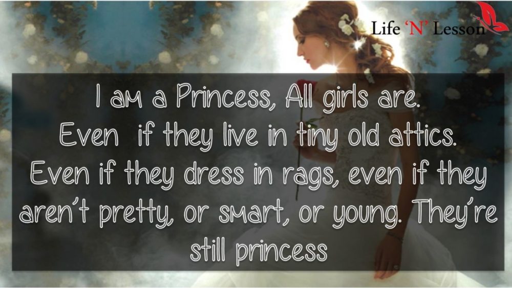I am a Princess, All girls are. Even if they live in tiny old attics. Even if they dress in rags, even if they aren’t pretty, or smart, or young. They’re still princess - Princess Quotes