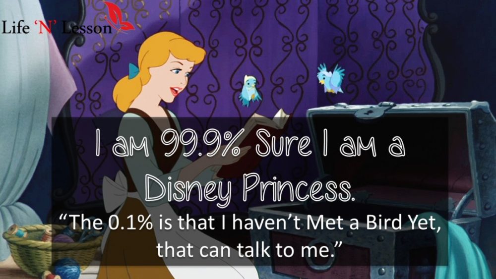 I am 99.9% Sure I am a Disney Princess. “The 0.1% is that I haven’t Met a Bird Yet, that can talk to me.” - Princess Quotes